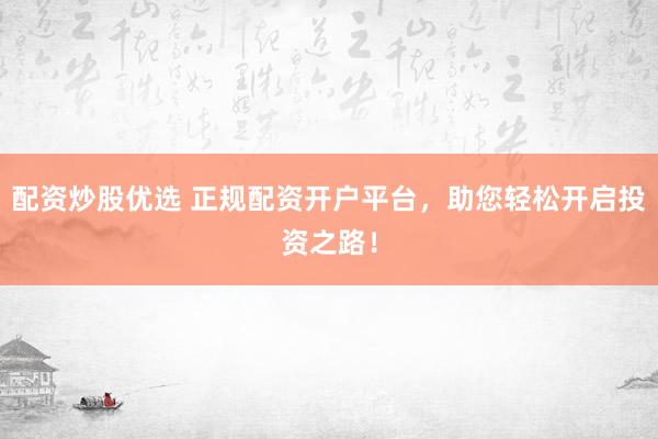 配资炒股优选 正规配资开户平台，助您轻松开启投资之路！