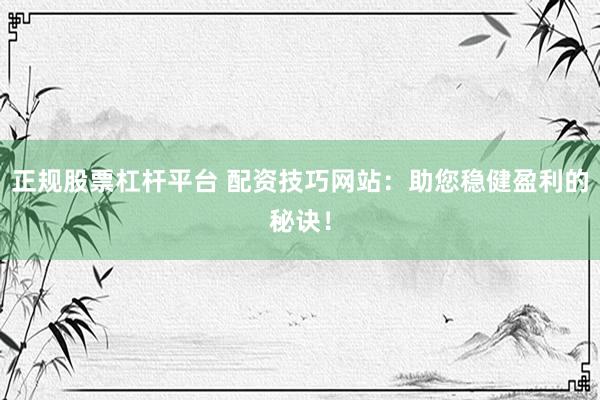 正规股票杠杆平台 配资技巧网站:助您稳健盈利的秘诀!