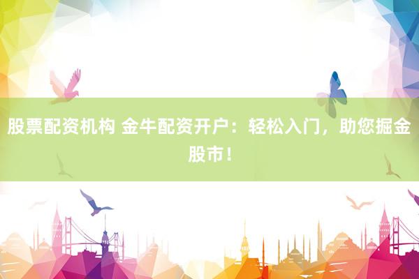股票配资机构 金牛配资开户：轻松入门，助您掘金股市！