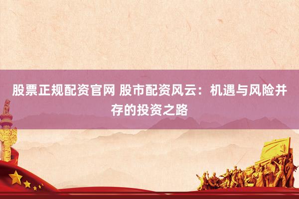 股票正规配资官网 股市配资风云：机遇与风险并存的投资之路