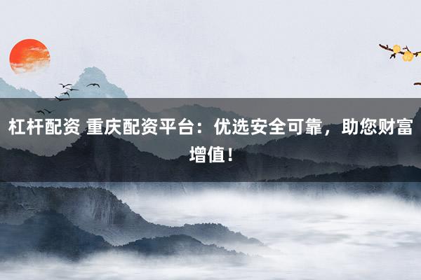 杠杆配资 重庆配资平台：优选安全可靠，助您财富增值！