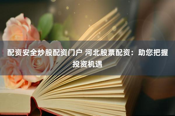 配资安全炒股配资门户 河北股票配资：助您把握投资机遇