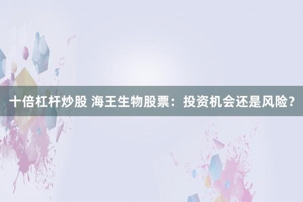 十倍杠杆炒股 海王生物股票：投资机会还是风险？