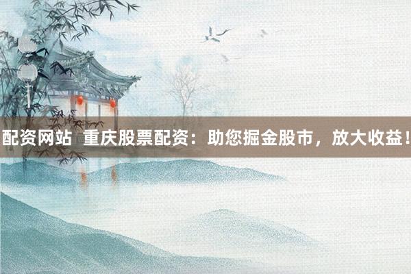 配资网站  重庆股票配资：助您掘金股市，放大收益！