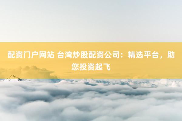 配资门户网站 台湾炒股配资公司：精选平台，助您投资起飞