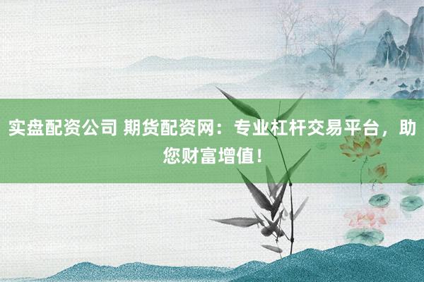 实盘配资公司 期货配资网：专业杠杆交易平台，助您财富增值！
