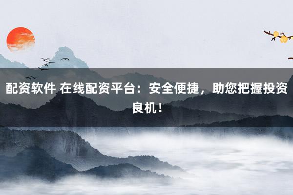 配资软件 在线配资平台：安全便捷，助您把握投资良机！
