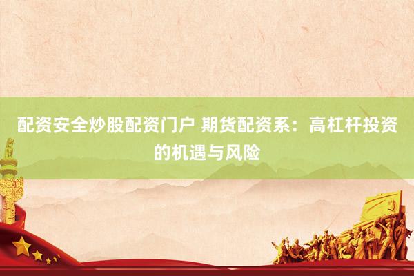 配资安全炒股配资门户 期货配资系：高杠杆投资的机遇与风险