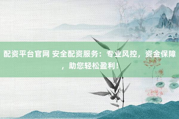 配资平台官网 安全配资服务：专业风控，资金保障，助您轻松盈利！