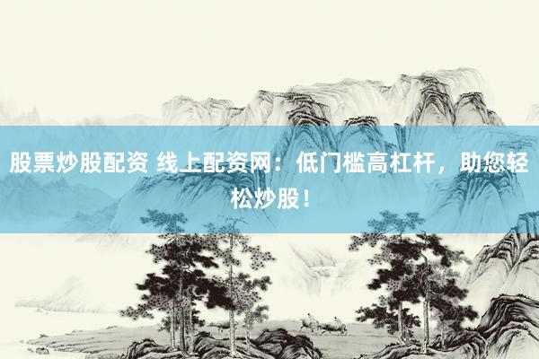 股票炒股配资 线上配资网：低门槛高杠杆，助您轻松炒股！