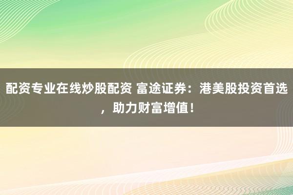 配资专业在线炒股配资 富途证券：港美股投资首选，助力财富增值！