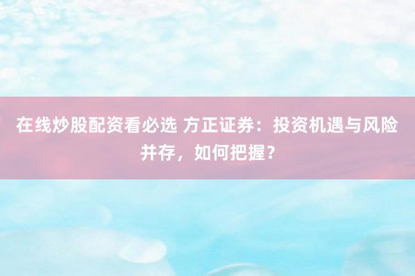 在线炒股配资看必选 方正证券：投资机遇与风险并存，如何把握？