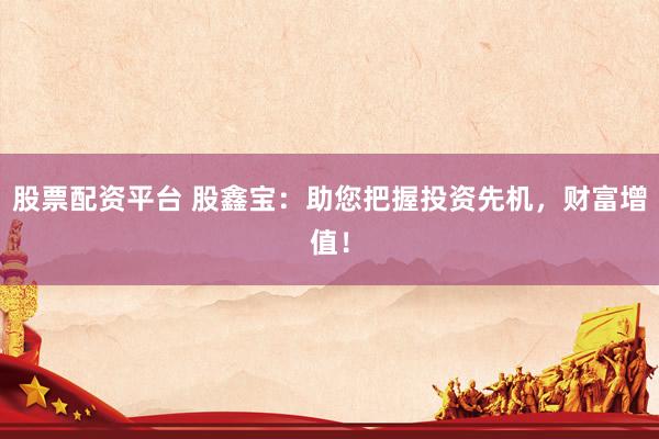 股票配资平台 股鑫宝：助您把握投资先机，财富增值！