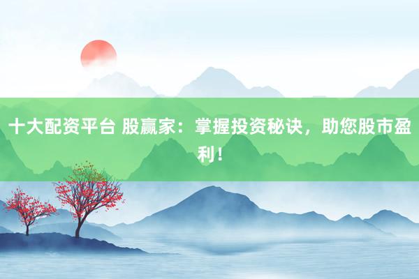 十大配资平台 股赢家：掌握投资秘诀，助您股市盈利！