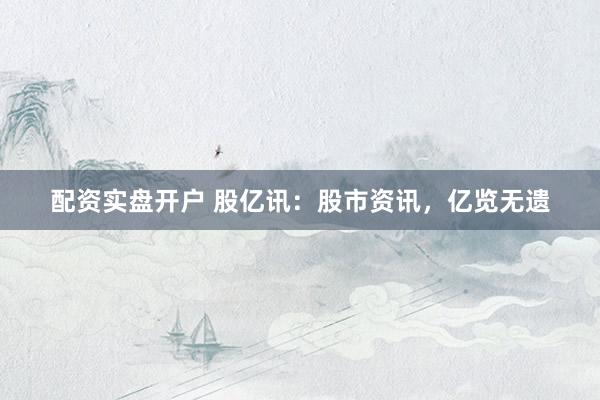 配资实盘开户 股亿讯：股市资讯，亿览无遗