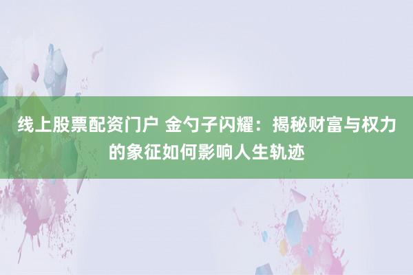 线上股票配资门户 金勺子闪耀：揭秘财富与权力的象征如何影响人生轨迹