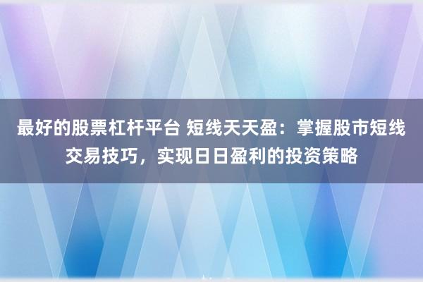 最好的股票杠杆平台 短线天天盈：掌握股市短线交易技巧，实现日日盈利的投资策略