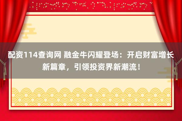配资114查询网 融金牛闪耀登场：开启财富增长新篇章，引领投资界新潮流！