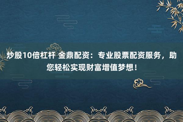 炒股10倍杠杆 金鼎配资：专业股票配资服务，助您轻松实现财富增值梦想！
