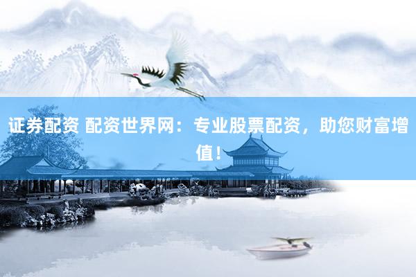 证券配资 配资世界网：专业股票配资，助您财富增值！