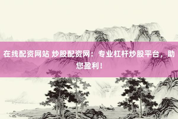 在线配资网站 炒股配资网：专业杠杆炒股平台，助您盈利！