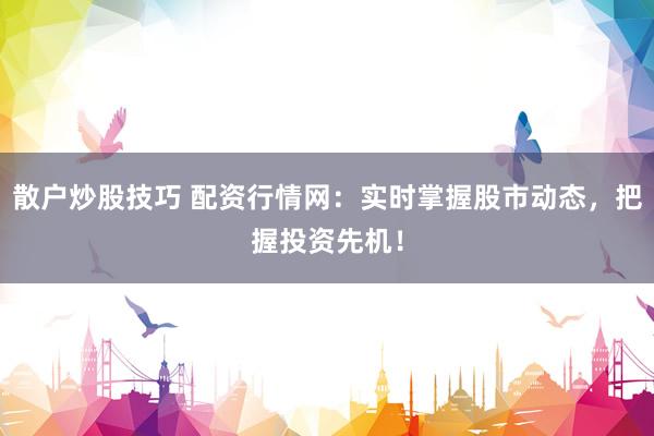 散户炒股技巧 配资行情网：实时掌握股市动态，把握投资先机！