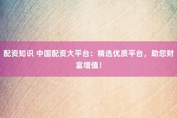 配资知识 中国配资大平台:精选优质平台,助您财富增值!
