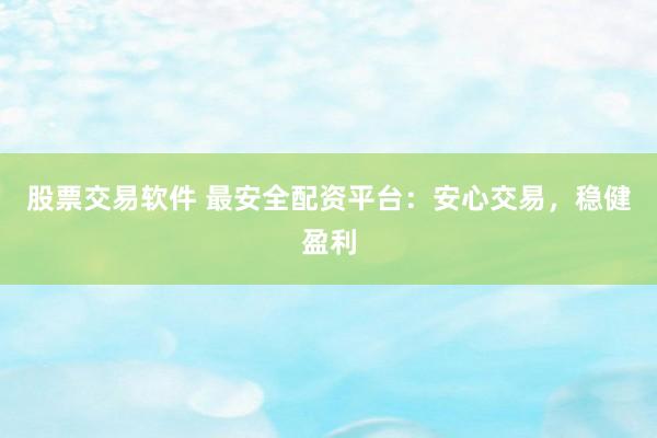 股票交易软件 最安全配资平台：安心交易，稳健盈利