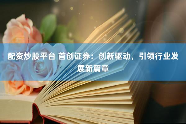 配资炒股平台 首创证券：创新驱动，引领行业发展新篇章