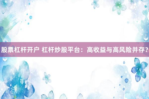 股票杠杆开户 杠杆炒股平台：高收益与高风险并存？