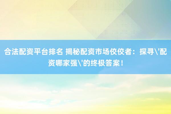 合法配资平台排名 揭秘配资市场佼佼者：探寻'配资哪家强'的终极答案！