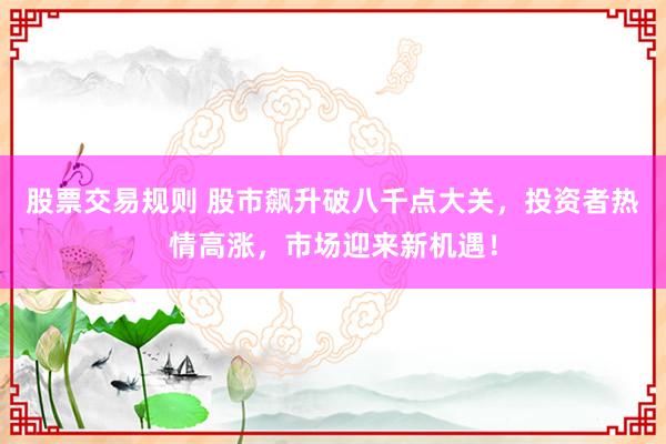 股票交易规则 股市飙升破八千点大关，投资者热情高涨，市场迎来新机遇！