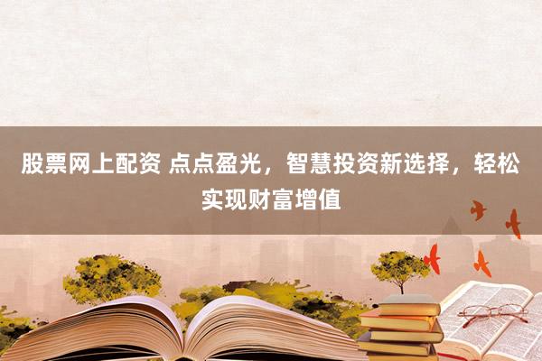 股票网上配资 点点盈光，智慧投资新选择，轻松实现财富增值