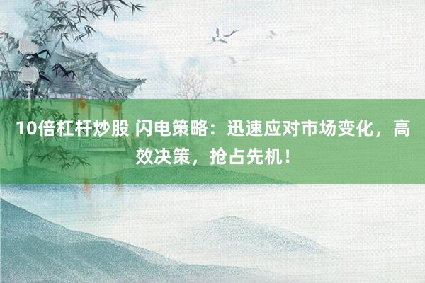 10倍杠杆炒股 闪电策略：迅速应对市场变化，高效决策，抢占先机！