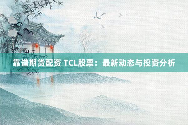 靠谱期货配资 TCL股票：最新动态与投资分析