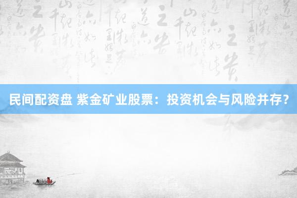 民间配资盘 紫金矿业股票：投资机会与风险并存？
