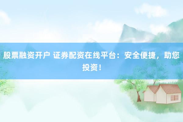 股票融资开户 证券配资在线平台：安全便捷，助您投资！