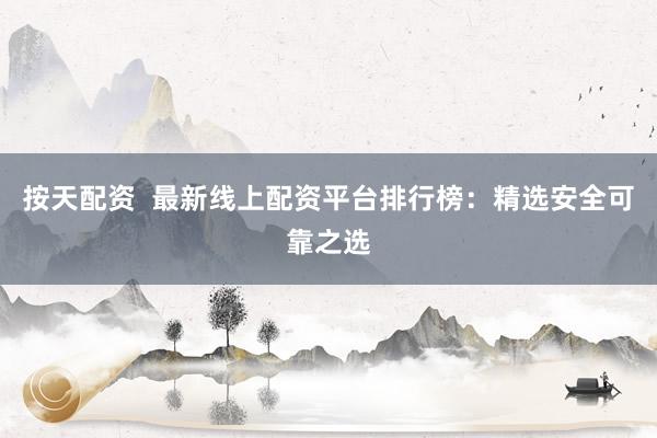 按天配资  最新线上配资平台排行榜：精选安全可靠之选