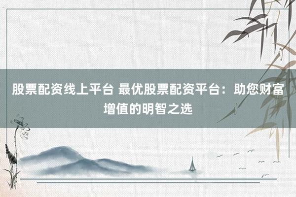 股票配资线上平台 最优股票配资平台:助您财富增值的明智之选