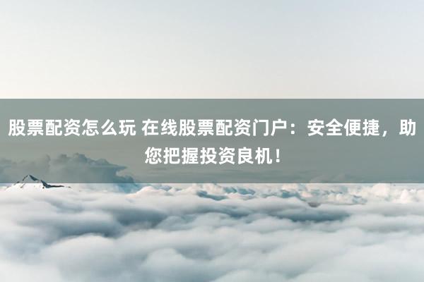 股票配资怎么玩 在线股票配资门户:安全便捷,助您把握投资良机!