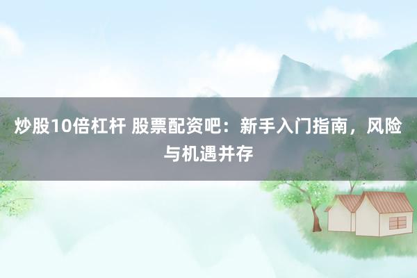炒股10倍杠杆 股票配资吧:新手入门指南,风险与机遇并存