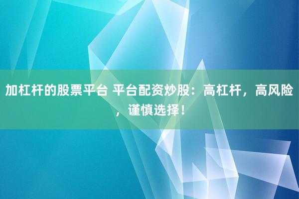 加杠杆的股票平台 平台配资炒股：高杠杆，高风险，谨慎选择！