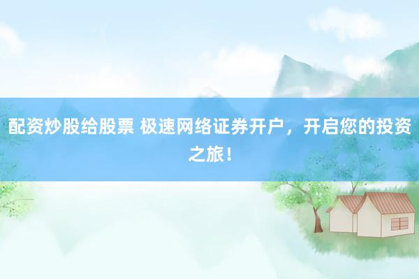 配资炒股给股票 极速网络证券开户，开启您的投资之旅！