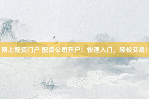 网上配资门户 配资公司开户:快速入门,轻松交易!