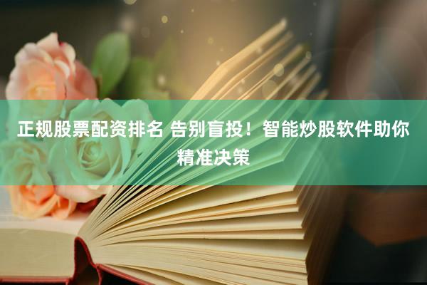 正规股票配资排名 告别盲投!智能炒股软件助你精准决策