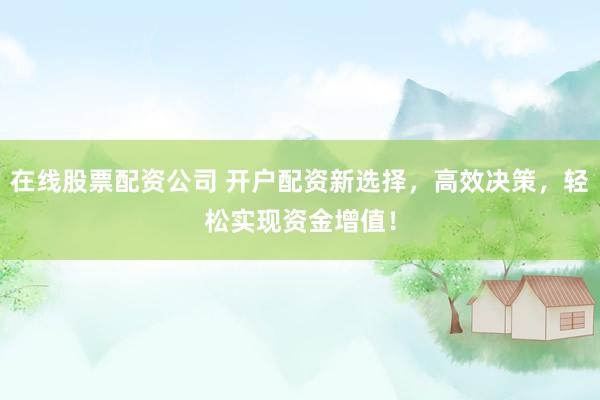 在线股票配资公司 开户配资新选择,高效决策,轻松实现资金增值!