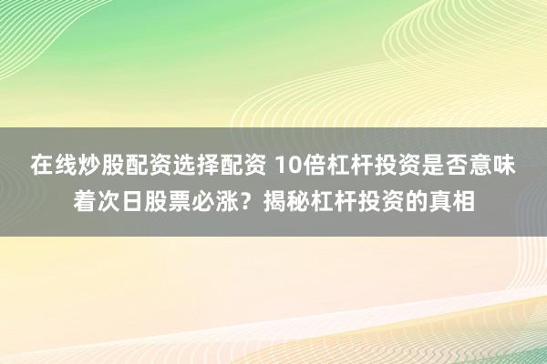在线炒股配资选择配资 10倍杠杆投资是否意味着次日股票必涨?揭秘杠杆投资的真相
