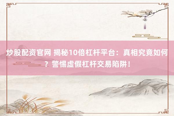 炒股配资官网 揭秘10倍杠杆平台：真相究竟如何？警惕虚假杠杆交易陷阱！