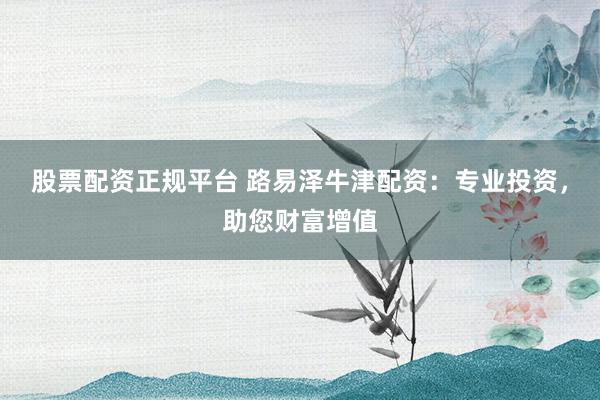 股票配资正规平台 路易泽牛津配资：专业投资，助您财富增值