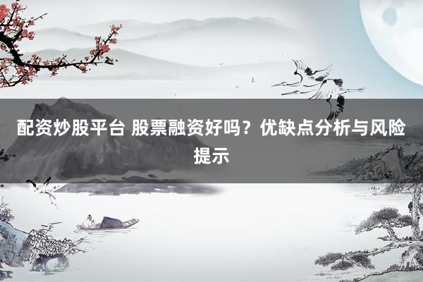 配资炒股平台 股票融资好吗？优缺点分析与风险提示